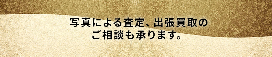 写真による査定、出張買取のご相談も承ります。